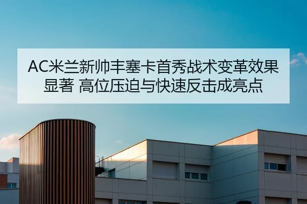 AC米兰新帅丰塞卡首秀战术变革效果显著 高位压迫与快速反击成亮点
