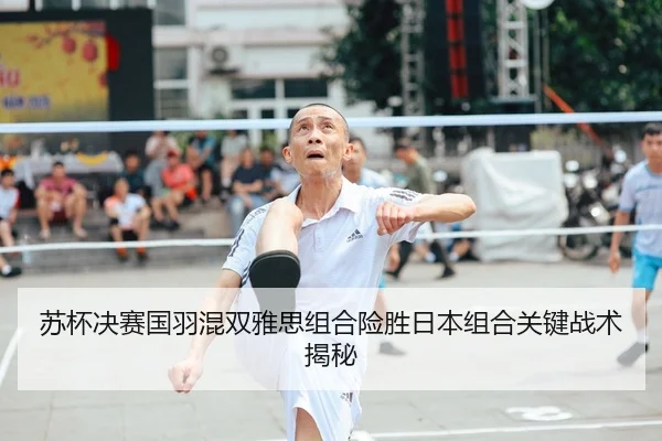 苏杯决赛国羽混双雅思组合险胜日本组合关键战术揭秘