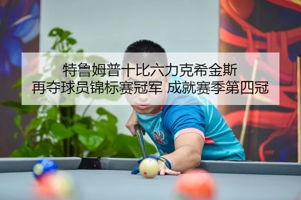 特鲁姆普十比六力克希金斯 再夺球员锦标赛冠军 成就赛季第四冠