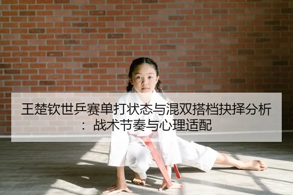 王楚钦世乒赛单打状态与混双搭档抉择分析：战术节奏与心理适配