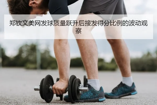 郑钦文美网发球质量跃升后接发得分比例的波动观察